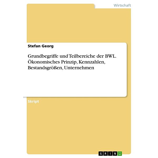 Grundbegriffe und Teilbereiche der BWL. Ökonomisches Prinzip, Kennzahlen, Bestandsgrößen, Unternehmen, Stefan Georg