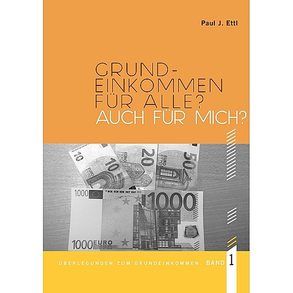 Grundeinkommen für ALLE? Auch für mich? / Überlegungen zum Grundeinkommen Bd.1, Paul J. Ettl