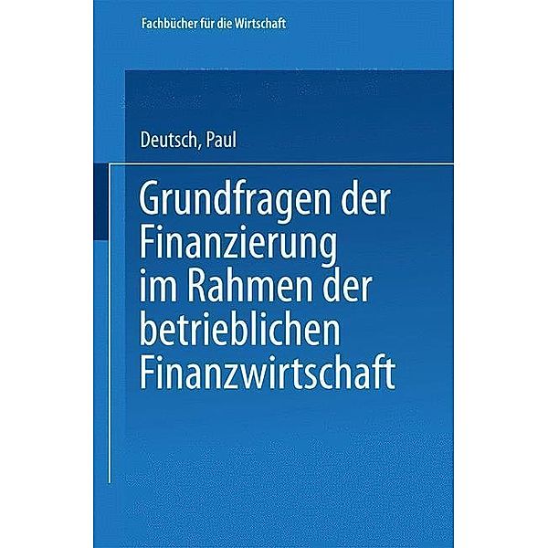 Grundfragen der Finanzierung im Rahmen der betrieblichen Finanzwirtschaft / Fachbücher für die Wirtschaft, Paul Deutsch