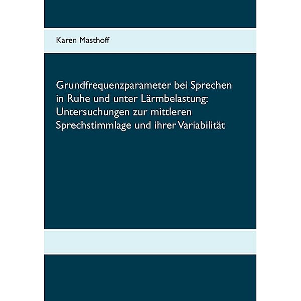 Grundfrequenzparameter bei Sprechen in Ruhe und unter Lärmbelastung: Untersuchungen zur mittleren Sprechstimmlage und ihrer Variabilität, Karen Masthoff