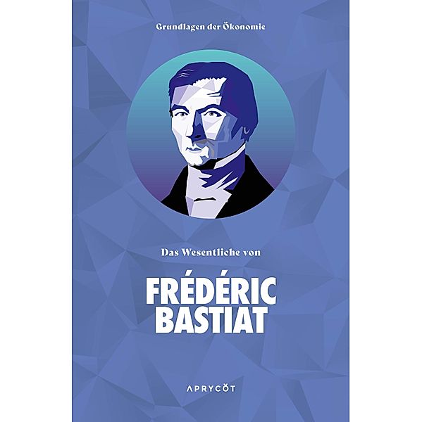 Grundlagen der Ökonomie: Das Wesentliche von Frédéric Bastiat, Bastiat Frédéric