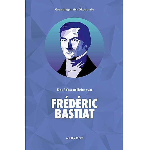 Grundlagen der Ökonomie: Das Wesentliche von Frédéric Bastiat / Grundlagen der Ökonomie, Frédéric Bastiat