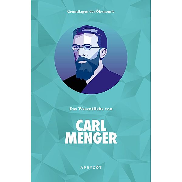 Grundlagen der Ökonomie: Das Wesentliche von Carl Menger / Grundlagen der Ökonomie, Carl Menger