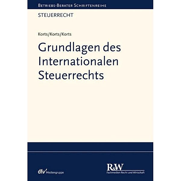 Grundlagen des Internationalen Steuerrechts / Betriebs-Berater Schriftenreihe/ Steuerrecht, Sebastian Korts, Petra Korts, Bastienne Korts