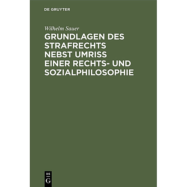 Grundlagen des Strafrechts nebst Umriß einer Rechts- und Sozialphilosophie, Wilhelm Sauer