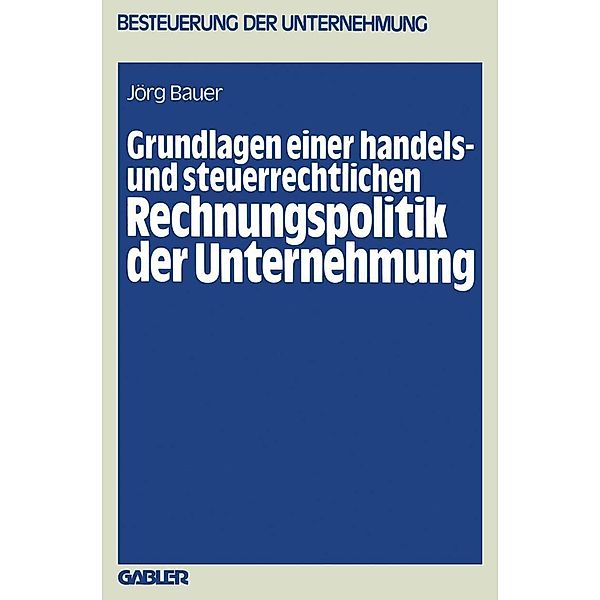 Grundlagen einer handels- und steuerrechtlichen Rechnungspolitik der Unternehmung / Besteuerung der Unternehmung Bd.11, Jörg Bauer