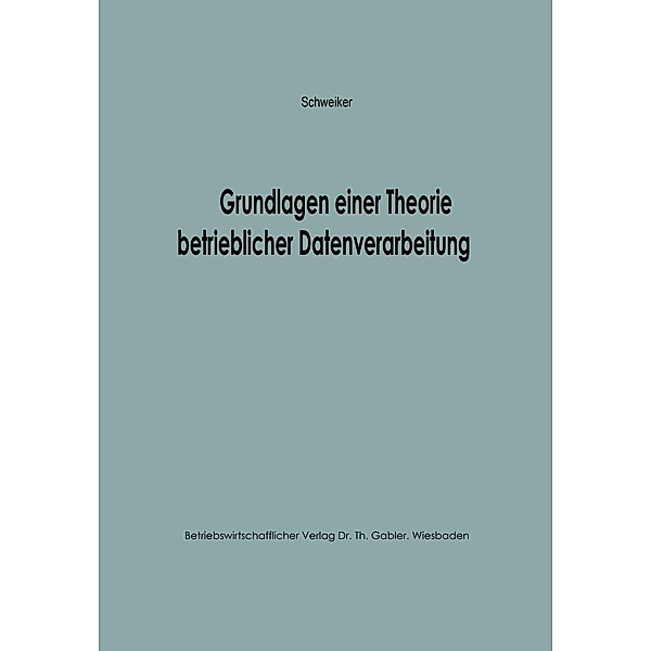 Grundlagen einer Theorie betrieblicher Datenverarbeitung / Betriebswirtschaftliche Beiträge zur Organisation und Automation, Konrad F. Schweiker