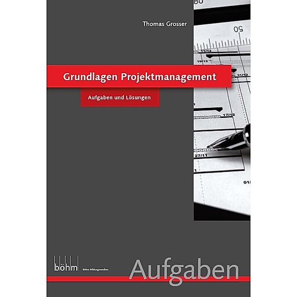 Grundlagen Projektmanagement - Aufgaben und Lösungen / Böhm Bildungsmedien AG, Thomas Grosser