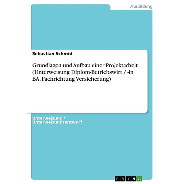 Grundlagen und Aufbau einer Projektarbeit (Unterweisung Diplom-Betriebswirt / -in BA, Fachrichtung Versicherung), Sebastian Schmid