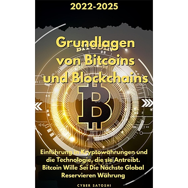 Grundlagen von Bitcoins und Blockchains: 2022-2025 Einführung in Kryptowährungen und die Technologie, die sie Antreibt. Bitcoin Wille Sei Die Nächste Global Reservieren Währung, Cyber Satoshi
