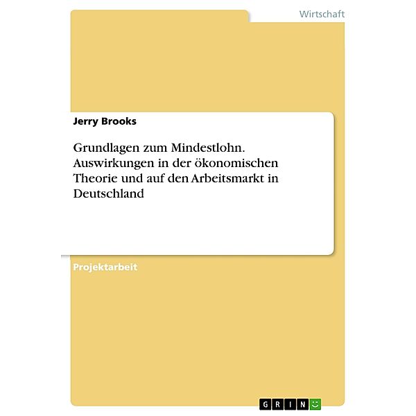 Grundlagen zum Mindestlohn. Auswirkungen in der ökonomischen Theorie und auf den Arbeitsmarkt in Deutschland, Jerry Brooks