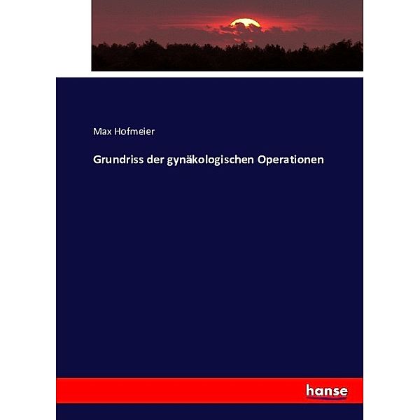 Grundriss der gynäkologischen Operationen, Max Hofmeier