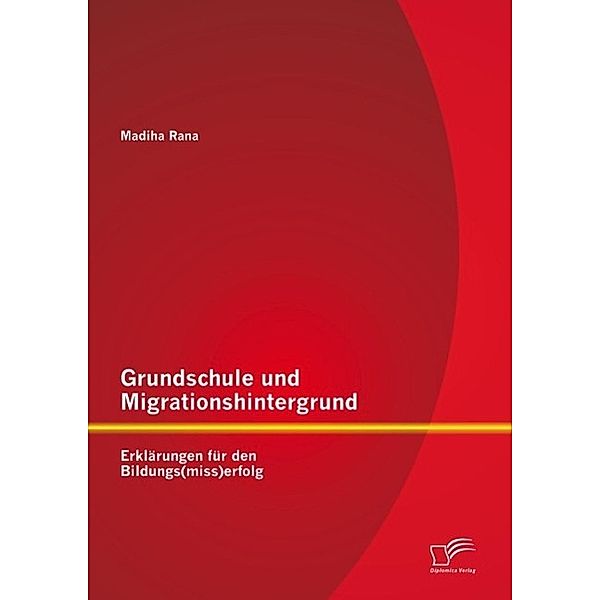 Grundschule und Migrationshintergrund: Erklärungen für den Bildungs(miss)erfolg, Madiha Rana