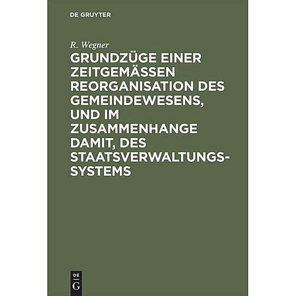 Grundzüge einer zeitgemäßen Reorganisation des Gemeindewesens, und im Zusammenhange damit, des Staatsverwaltungssystems, R. Wegner