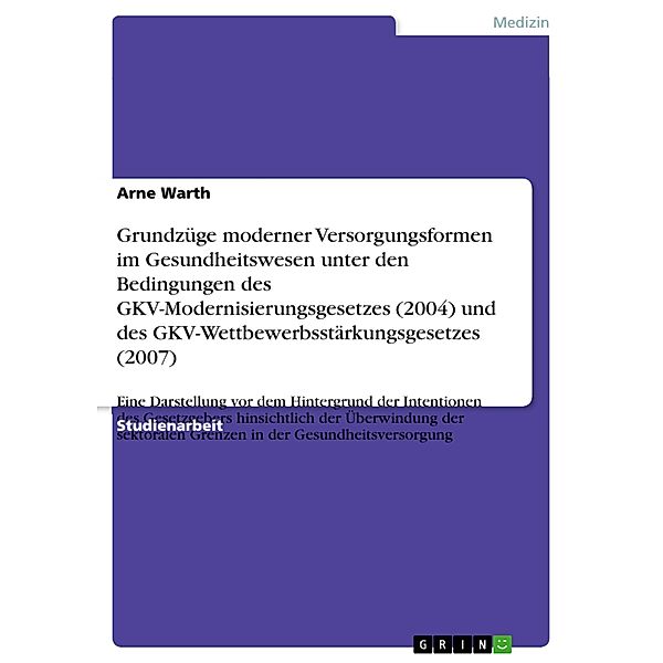 Grundzüge moderner Versorgungsformen im Gesundheitswesen unter den Bedingungen des GKV-Modernisierungsgesetzes (2004) und des GKV-Wettbewerbsstärkungsgesetzes (2007), Arne Warth