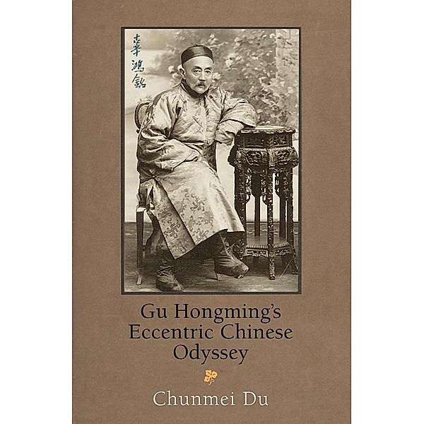 Gu Hongming's Eccentric Chinese Odyssey / Encounters with Asia, Chunmei Du