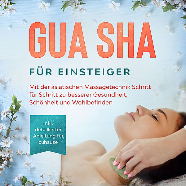 Gua Sha für Einsteiger: Mit der asiatischen Massagetechnik Schritt für Schritt zu besserer Gesundheit, Schönheit und Wohlbefinden - inkl. detaillierter Anleitung für zuhause, Lorina Grapengeter