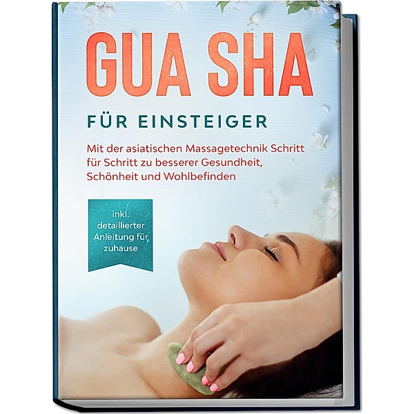 Gua Sha für Einsteiger: Mit der asiatischen Massagetechnik Schritt für Schritt zu besserer Gesundheit, Schönheit und Wohlbefinden - inkl. detaillierter Anleitung für zuhause, Lorina Grapengeter