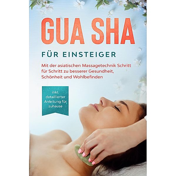 Gua Sha für Einsteiger: Mit der asiatischen Massagetechnik Schritt für Schritt zu besserer Gesundheit, Schönheit und Wohlbefinden - inkl. detaillierter Anleitung für zuhause, Lorina Grapengeter