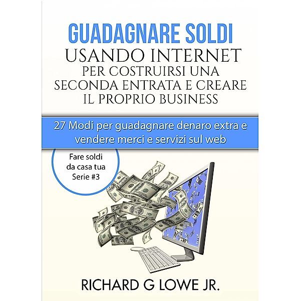 Guadagnare soldi usando internet per costruirsi una seconda entrata e creare il proprio business, Richard G Lowe Jr