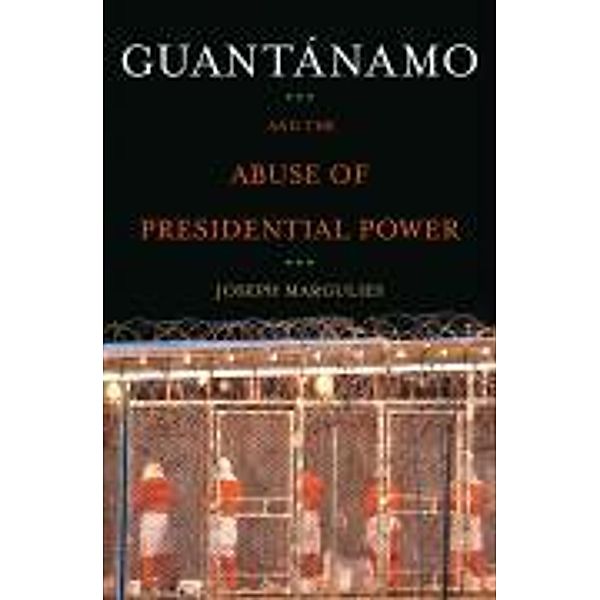 Guantanamo and the Abuse of Presidential Power, Joseph Margulies