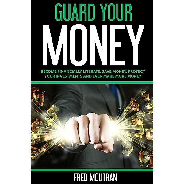 Guard Your Money: Become Financially Literate, Save Money, Protect Your Investments and Even Make More Money, Fred Moutran