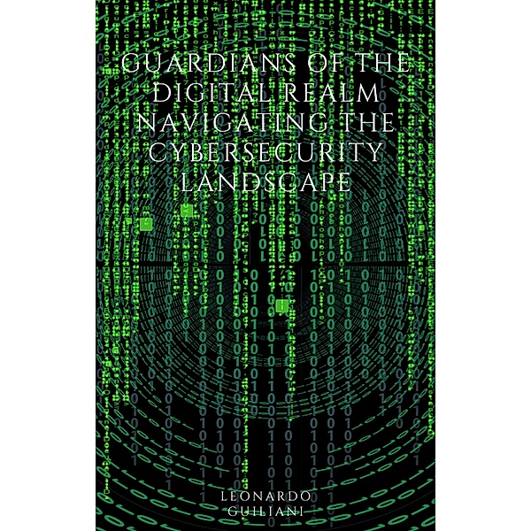 Guardians of the Digital Realm Navigating the Cybersecurity Landscape, Leonardo Guiliani