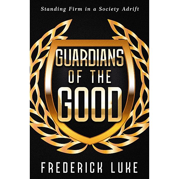 Guardians of the Good: Standing Firm in a Society Adrift, Frederick Luke