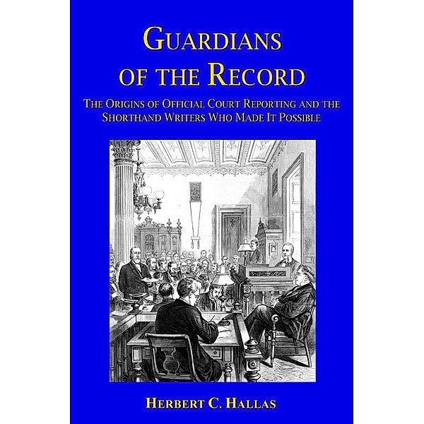 Guardians of the Record: The Origins of Official Court Reporting and the Shorthand Writers Who Made It Possible, Herbert C. Hallas