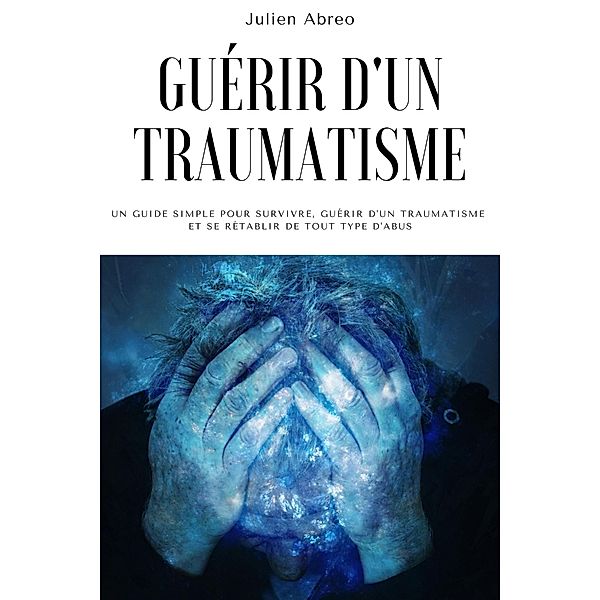 Guérir d'un traumatisme: Un guide simple pour survivre, guérir d'un traumatisme et se rétablir de tout type d'abus, Julien Abreo