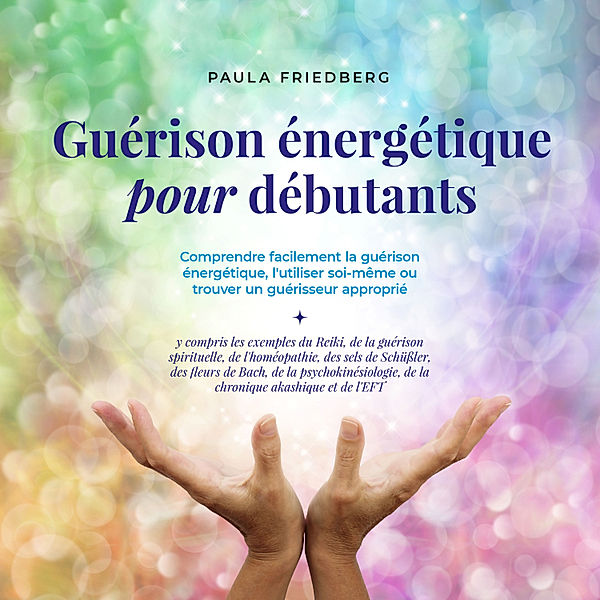 Guérison énergétique pour débutants: Comprendre facilement la guérison énergétique, l'utiliser soi-même ou trouver un guérisseur approprié, Paula Friedberg