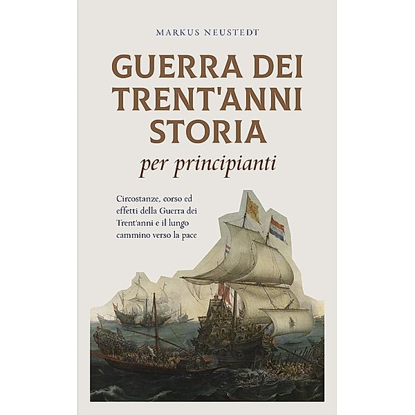 Guerra dei Trent'anni Storia per principianti Circostanze, corso ed effetti della Guerra dei Trent'anni e il lungo cammino verso la pace, Markus Neustedt