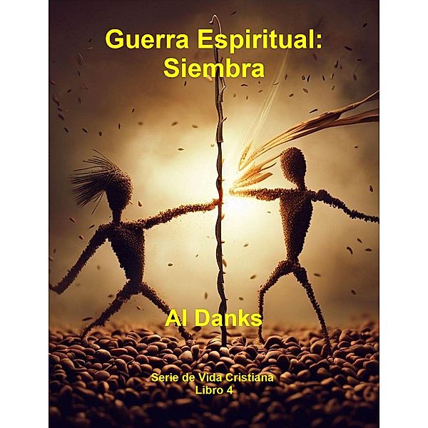 Guerra Espiritual: Siembra (Serie de Vida Cristiana, #4) / Serie de Vida Cristiana, Al Danks