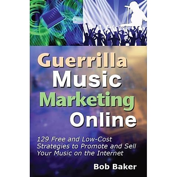 Guerrilla Music Marketing Online: 129 Free & Low-Cost Strategies to Promote & Sell Your Music on the Internet, Bob Baker