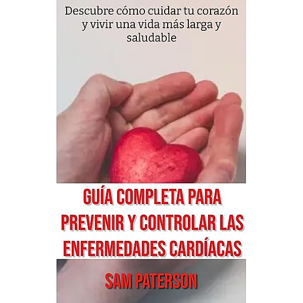 Guía Completa Para Prevenir Y Controlar Las Enfermedades Cardíacas: Descubre cómo cuidar tu corazón y vivir una vida más larga y saludable, Sam Paterson