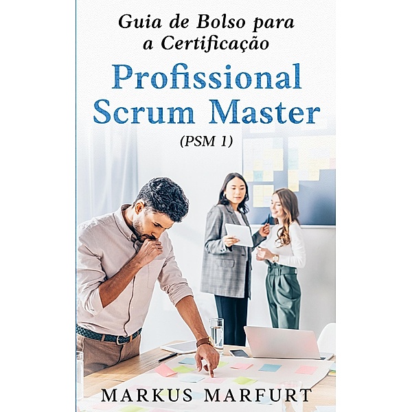Guia de Bolso para a Certificação Profissional Scrum Master (PSM 1), Markus Marfurt