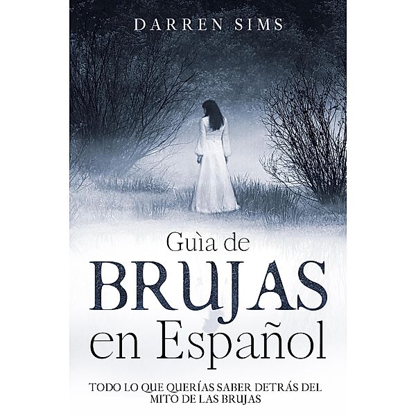 Guía de Brujas en Español: Todo lo que Querías Saber Detrás del Mito de las Brujas, Darren Sims