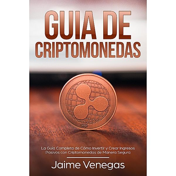 Guía de Criptomonedas: La Guía Completa de Cómo Invertir y Crear Ingresos Pasivos con Criptomonedas de Manera Segura, Jaime Venegas