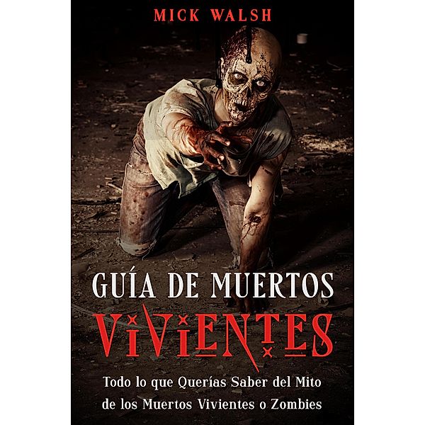 Guía de Muertos Vivientes: Todo lo que Querías Saber del Mito de los Muertos Vivientes o Zombies, Mick Walsh