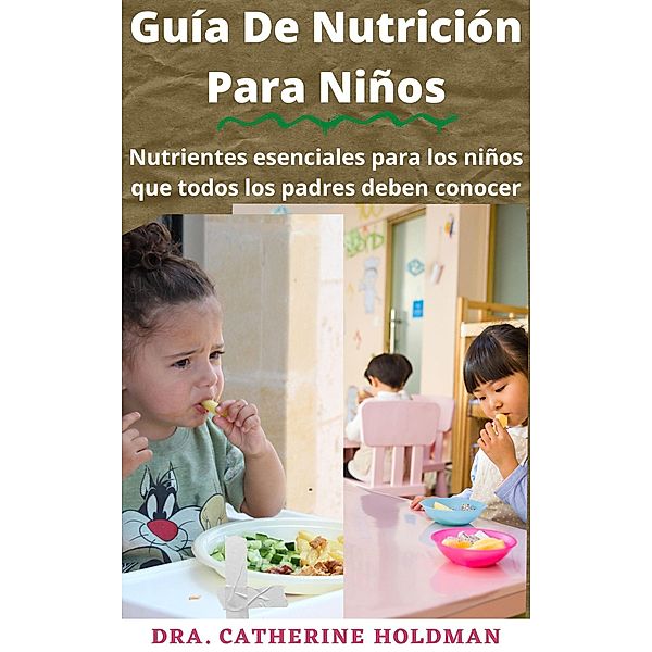 Guía De Nutrición Para Niños: Nutrientes esenciales para los niños que todos los padres deben conocer, Dra. Catherine Holdman