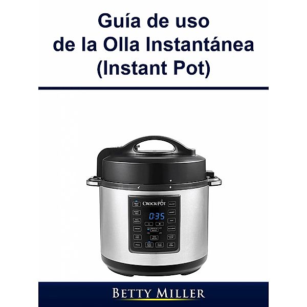 Guia de uso de la Olla Instantanea (Instant Pot) / Hiddenstuff Entertainment, Betty Miller