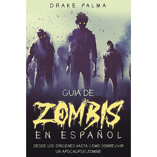 Guía de Zombis en Español: Desde los Orígenes Hasta Cómo Sobrevivir un Apocalipsis Zombie, Drake Palma