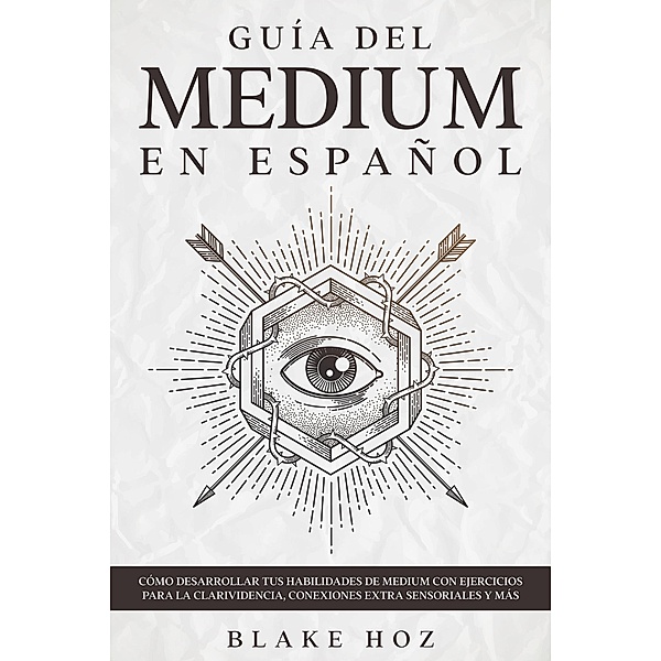 Guía del Medium en Español: Cómo Desarrollar tus Habilidades de Medium con Ejercicios para la Clarividencia, Conexiones Extra Sensoriales y más, Blake Hoz
