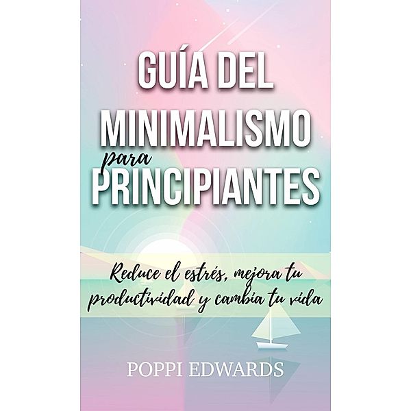 Guía del minimalismo para principiantes: Reduce el estrés, mejora tu productividad y cambia tu vida, Poppi Edwards