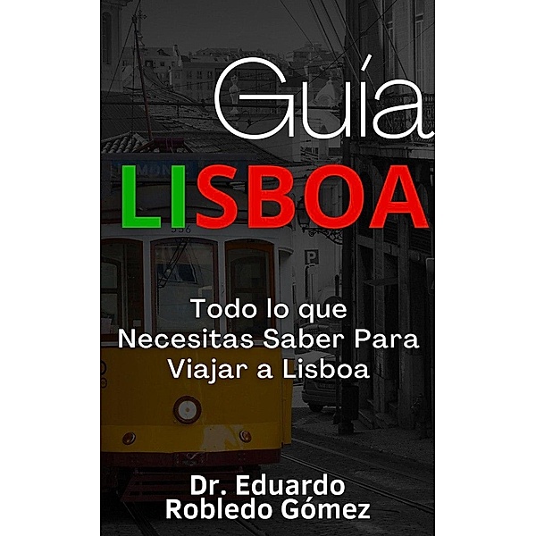 Guía Lisboa Todo lo que Necesitas Saber Para Viajar a Lisboa, Eduardo Robledo Gómez