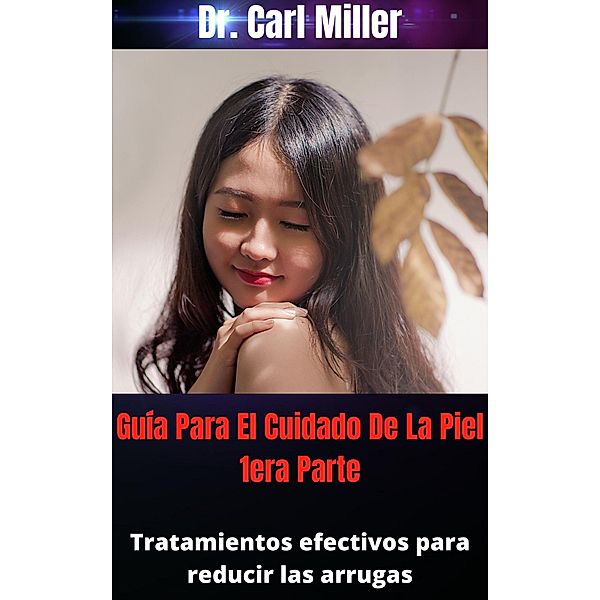 Guía Para El Cuidado De La Piel 1era Parte: Tratamientos efectivos para reducir las arrugas, Carl Miller