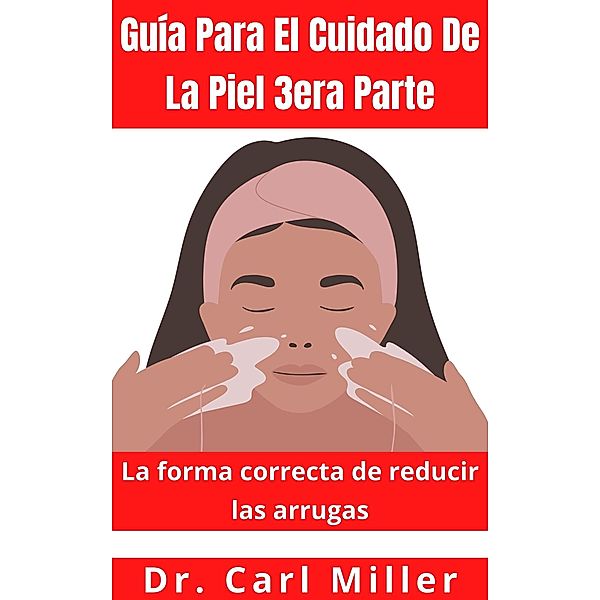 Guía Para El Cuidado De La Piel 3era Parte: La forma correcta de reducir las arrugas, Carl Miller