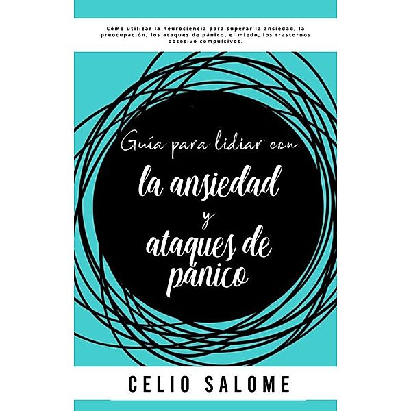 Guía para lidiar con la ansiedad y ataques de pánico: Cómo utilizar la neurociencia para superar la ansiedad, la preocupación, los ataques de pánico, el miedo, los trastornos obsesivo compulsivos. (Supere la procrastinación, la ansiedad y la psicología oscura, #4) / Supere la procrastinación, la ansiedad y la psicología oscura, Celio Salome