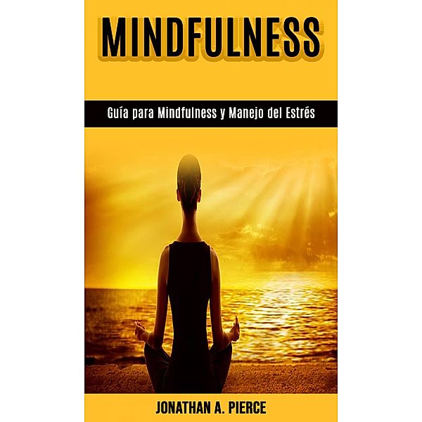 Guía para Mindfulness y Manejo del Estrés, Jonathan A. Pierce