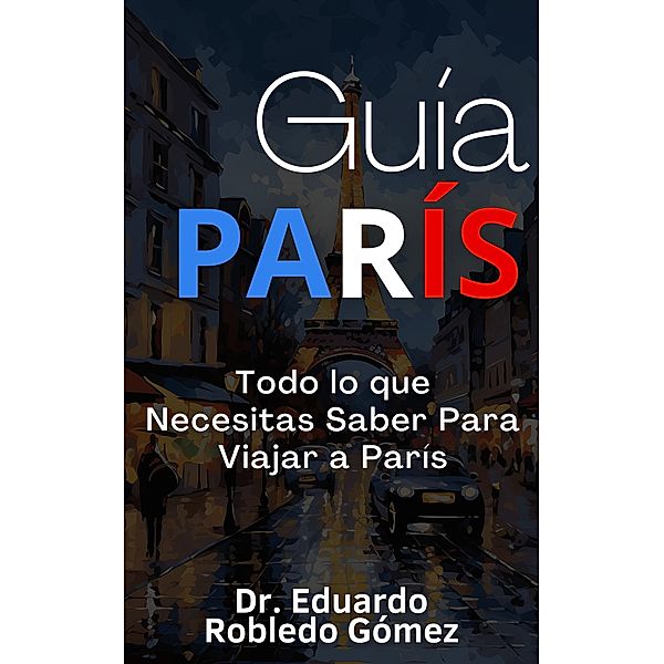 Guía París Todo lo que Necesitas Saber Para Viajar a París, Eduardo Robledo Gómez